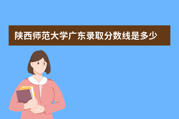陕西师范大学广东录取分数线是多少 陕西师范大学广东招生人数多少